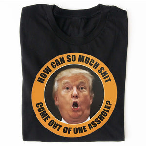 How Can So Much Sh*t Come Out Of One Asshole Shirt - Funny 8647 Anti Trump Shirt, FDT Humor, Liberal Protest Dark Shirt 682215