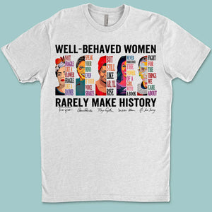 Well Behaved Women Rarely Make History Shirt – Feminist Empowerment Shirt, 8647 Anti Trump, Strong Women’s Rights Bright T-Shirt 682183