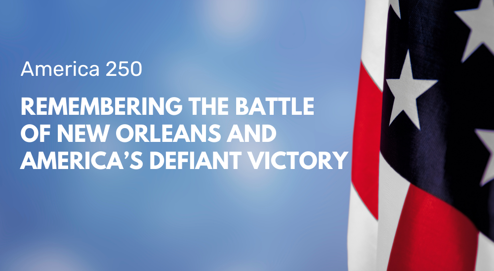 America 250: Remembering the Battle of New Orleans and America’s Defiant Victory