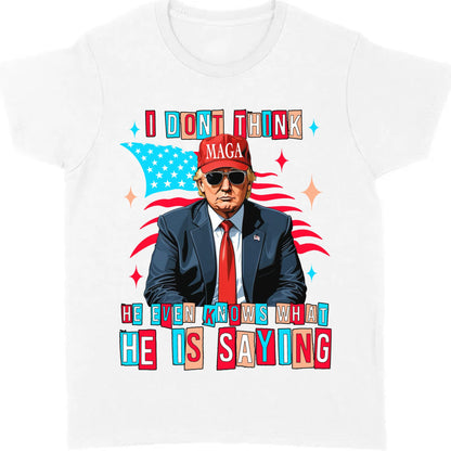 I Don't Think He Even Knows What He Is Saying | Trump 2024 Shirt | Trump Supporters Shirt Bright T1194 - GOP