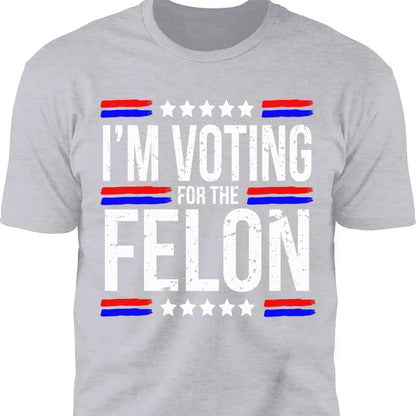I'm Voting For The Felon | Trump 2024 Shirt | Republican Shirt | Political Shirt | Trump Supporters Shirt Dark C1003 - GOP