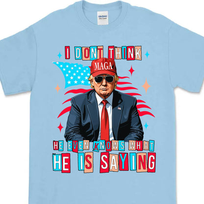 I Don't Think He Even Knows What He Is Saying | Trump 2024 Shirt | Trump Supporters Shirt Bright T1194 - GOP