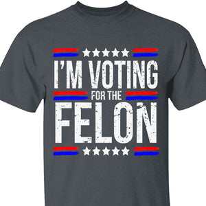 I'm Voting For The Felon | Trump 2024 Shirt | Republican Shirt | Political Shirt | Trump Supporters Shirt Dark C1003 - GOP