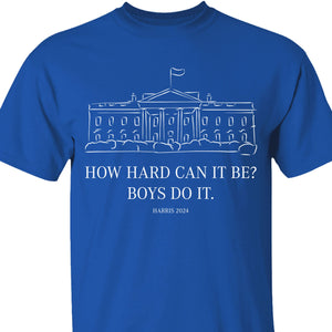 How Hard Can it Be? Boys Do it, Kamala Harris 2024 Shirt, Madam President Shirt, Democrat Shirt T1364 - KH2