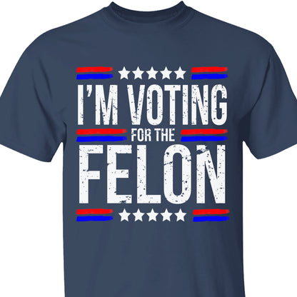 I'm Voting For The Felon | Trump 2024 Shirt | Republican Shirt | Political Shirt | Trump Supporters Shirt Dark C1003 - GOP