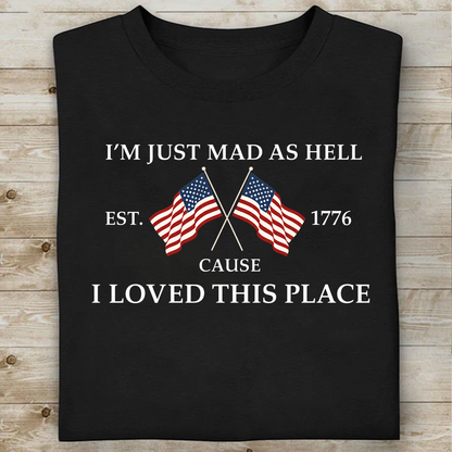 I’m Just Mad As Hell Cause I Loved This Place Shirt, USA 250th Anniversary Patriotic Tee, 4th Of July Shirt 684941