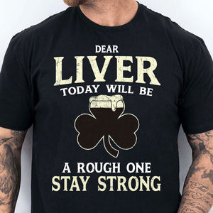 Dear Liver Today Will Be A Rough One Stay Strong, Irish Liver Strong Shirt, St Patrick's Day Shirt 681923