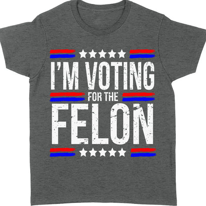 I'm Voting For The Felon | Trump 2024 Shirt | Republican Shirt | Political Shirt | Trump Supporters Shirt Dark C1003 - GOP