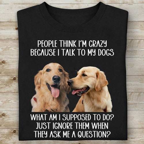 People Think I'm Crazy Because I Talk To My Dogs, Live Preview Personalized Custom Photo Dog Cat Shirt C816