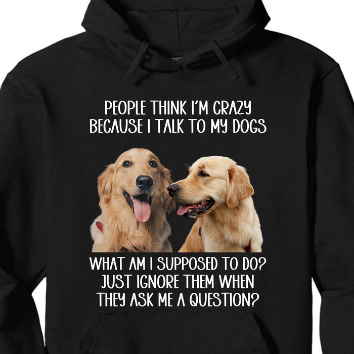 People Think I'm Crazy Because I Talk To My Dogs, Live Preview Personalized Custom Photo Dog Cat Shirt C816