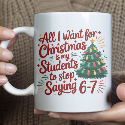 All I Want for Christmas Is My Students to Stop Saying 6 7 Mug | Funny Teacher Christmas White Mug Accent Mug 683659