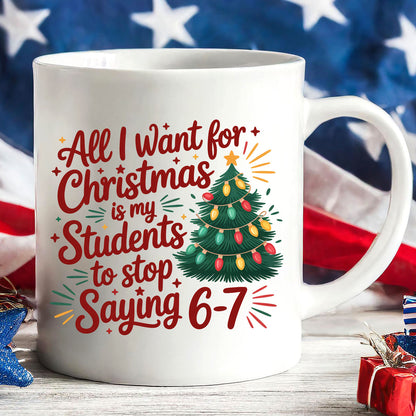 All I Want for Christmas Is My Students to Stop Saying 6 7 Mug | Funny Teacher Christmas White Mug Accent Mug 683659
