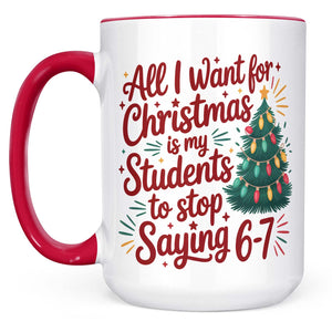 All I Want for Christmas Is My Students to Stop Saying 6 7 Mug | Funny Teacher Christmas White Mug Accent Mug 683659